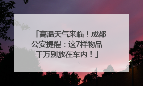 高温天气来临！成都公安提醒：这7样物品千万别放在车内！